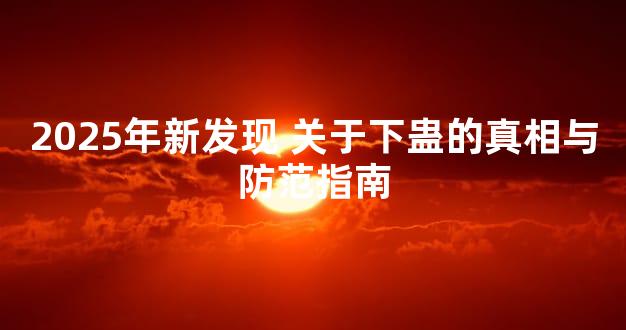 2025年新发现 关于下蛊的真相与防范指南